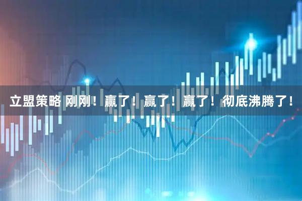 立盟策略 刚刚！赢了！赢了！赢了！彻底沸腾了！