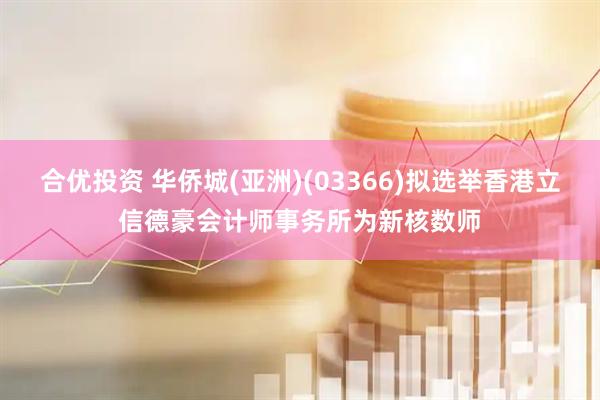 合优投资 华侨城(亚洲)(03366)拟选举香港立信德豪会计师事务所为新核数师