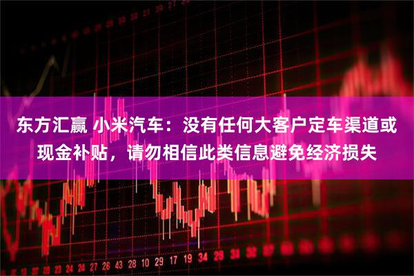 东方汇赢 小米汽车：没有任何大客户定车渠道或现金补贴，请勿相信此类信息避免经济损失