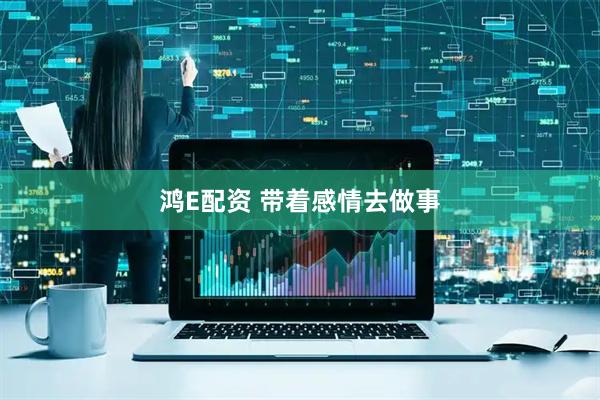 鸿E配资 带着感情去做事