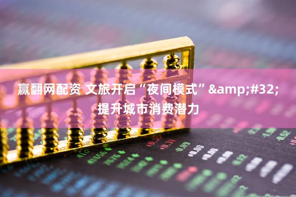 赢翻网配资 文旅开启“夜间模式”&#32;提升城市消费潜力
