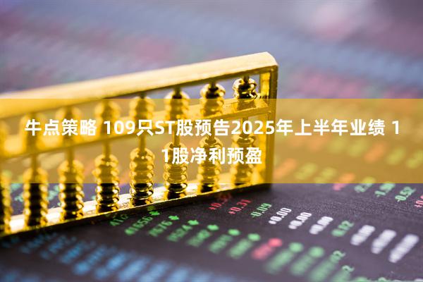 牛点策略 109只ST股预告2025年上半年业绩 11股净利预盈