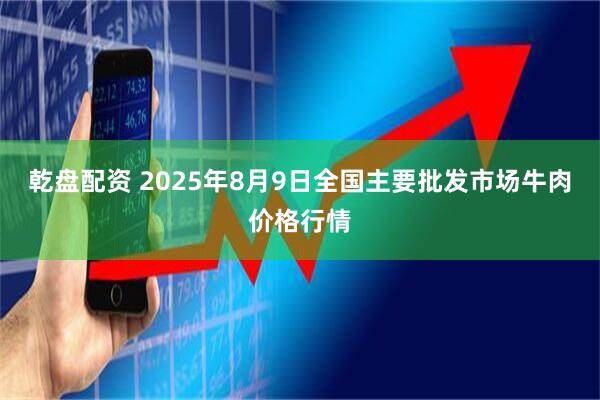 乾盘配资 2025年8月9日全国主要批发市场牛肉价格行情