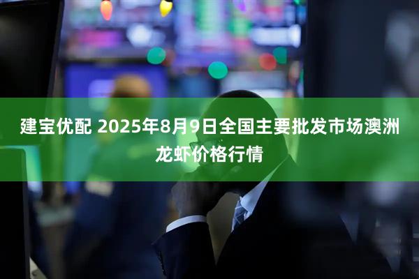建宝优配 2025年8月9日全国主要批发市场澳洲龙虾价格行情