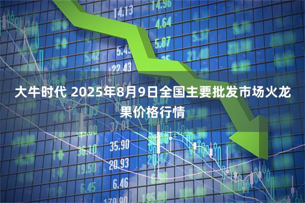 大牛时代 2025年8月9日全国主要批发市场火龙果价格行情