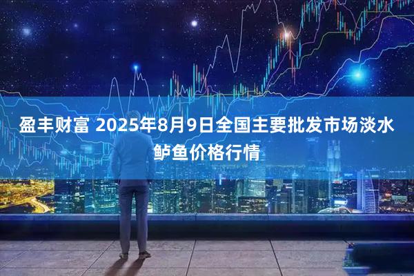 盈丰财富 2025年8月9日全国主要批发市场淡水鲈鱼价格行情