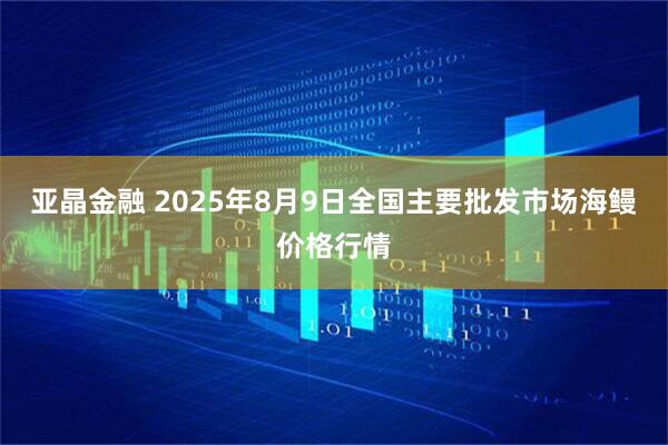 亚晶金融 2025年8月9日全国主要批发市场海鳗价格行情