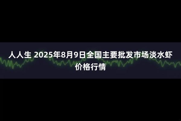 人人生 2025年8月9日全国主要批发市场淡水虾价格行情