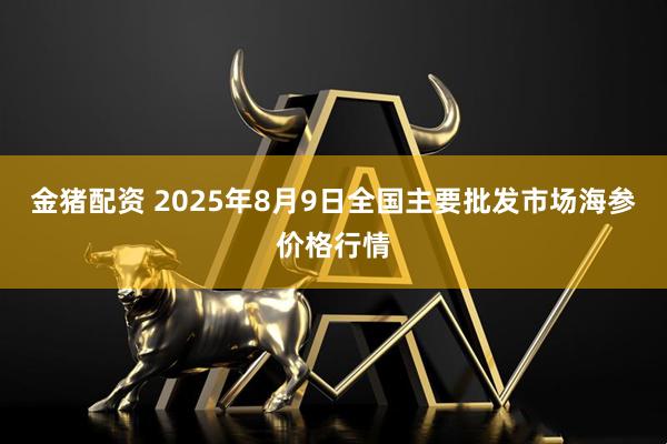 金猪配资 2025年8月9日全国主要批发市场海参价格行情