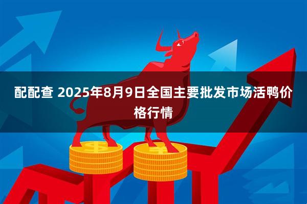 配配查 2025年8月9日全国主要批发市场活鸭价格行情