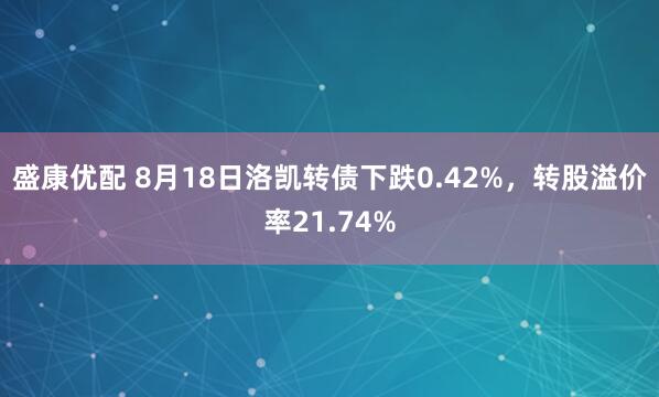 盛康优配 8月18日洛凯转债下跌0.42%，转股溢价率21.74%