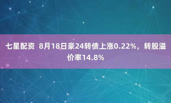 七星配资  8月18日豪24转债上涨0.22%，转股溢价率14.8%