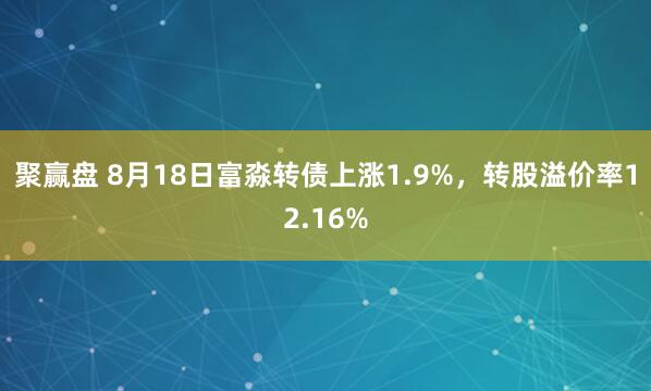 聚赢盘 8月18日富淼转债上涨1.9%，转股溢价率12.16%