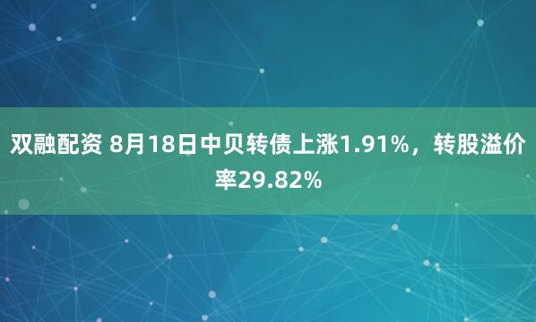 双融配资 8月18日中贝转债上涨1.91%，转股溢价率29.82%