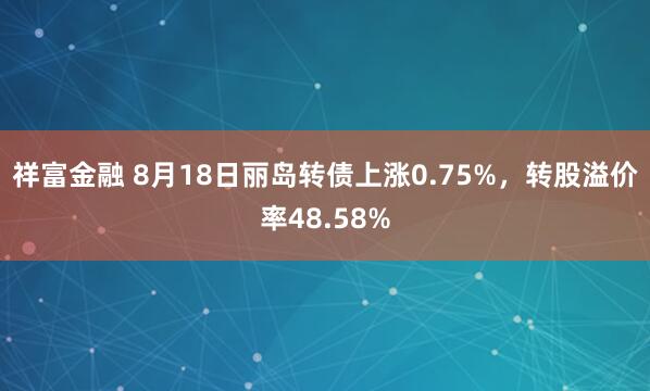 祥富金融 8月18日丽岛转债上涨0.75%，转股溢价率48.58%