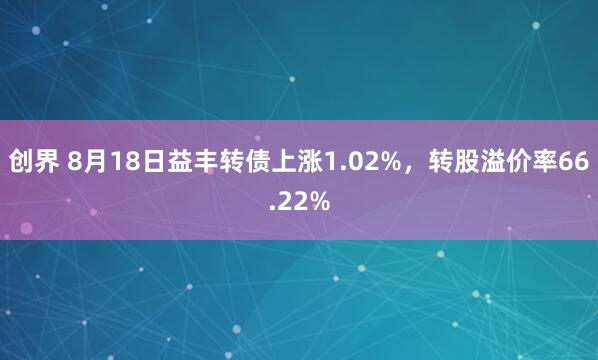 创界 8月18日益丰转债上涨1.02%，转股溢价率66.22%