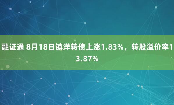 融证通 8月18日镇洋转债上涨1.83%，转股溢价率13.87%