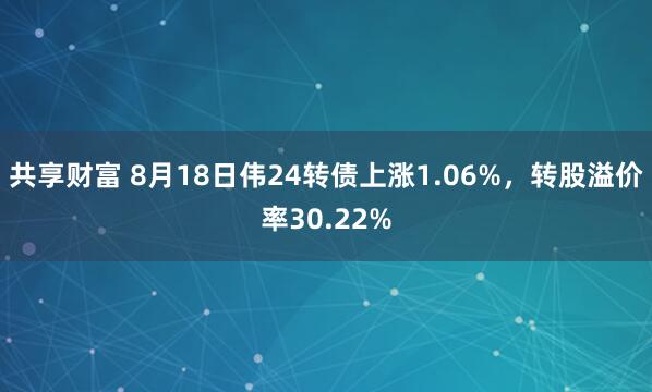 共享财富 8月18日伟24转债上涨1.06%，转股溢价率30.22%