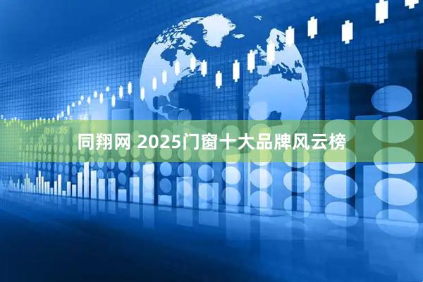 同翔网 2025门窗十大品牌风云榜