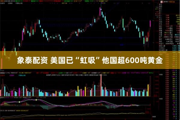 象泰配资 美国已“虹吸”他国超600吨黄金