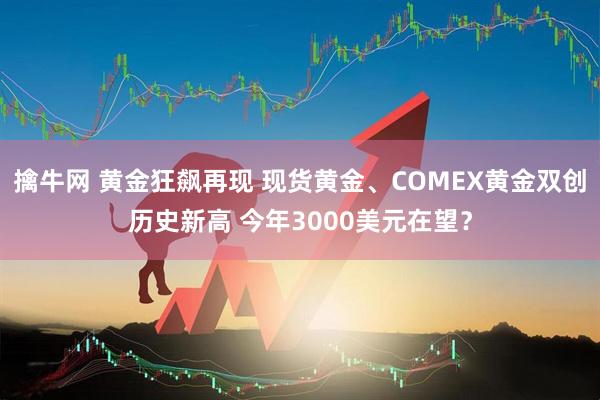 擒牛网 黄金狂飙再现 现货黄金、COMEX黄金双创历史新高 今年3000美元在望？