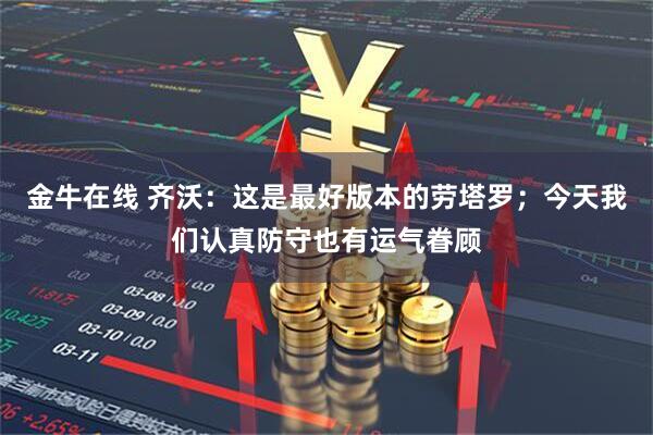金牛在线 齐沃：这是最好版本的劳塔罗；今天我们认真防守也有运气眷顾