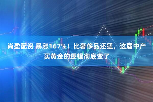 尚盈配资 暴涨167%！比奢侈品还猛，这届中产买黄金的逻辑彻底变了