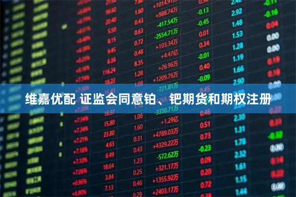 维嘉优配 证监会同意铂、钯期货和期权注册