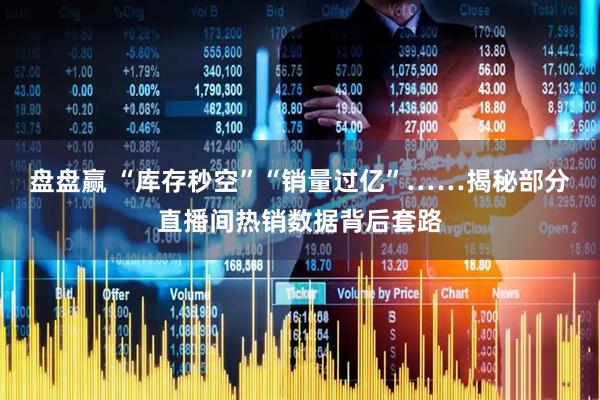 盘盘赢 “库存秒空”“销量过亿”……揭秘部分直播间热销数据背后套路