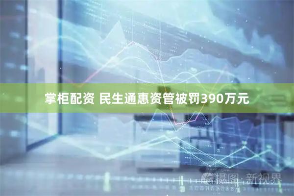 掌柜配资 民生通惠资管被罚390万元