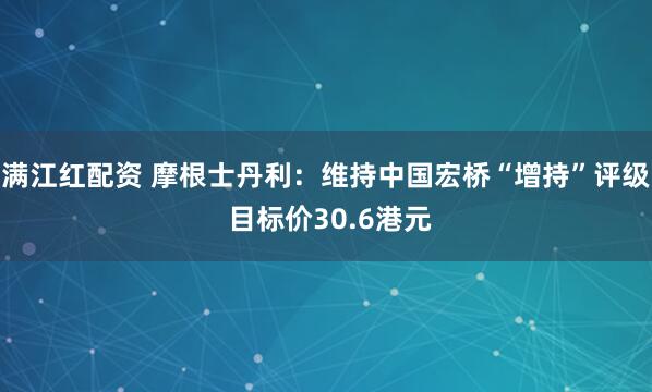 满江红配资 摩根士丹利：维持中国宏桥“增持”评级 目标价30.6港元
