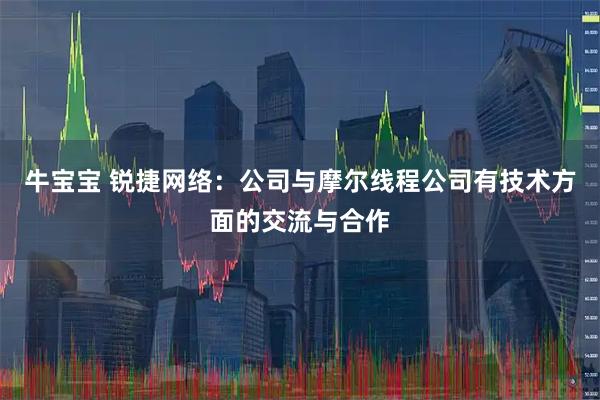 牛宝宝 锐捷网络：公司与摩尔线程公司有技术方面的交流与合作