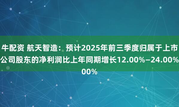 牛配资 航天智造：预计2025年前三季度归属于上市公司股东的净利润比上年同期增长12.00%—24.00%