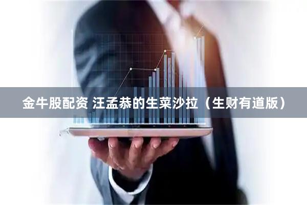 金牛股配资 汪孟恭的生菜沙拉（生财有道版）