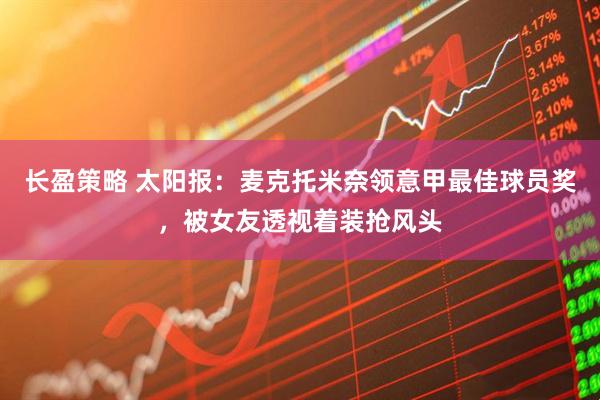 长盈策略 太阳报：麦克托米奈领意甲最佳球员奖，被女友透视着装抢风头