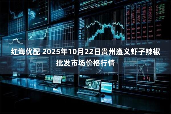 红海优配 2025年10月22日贵州遵义虾子辣椒批发市场价格行情