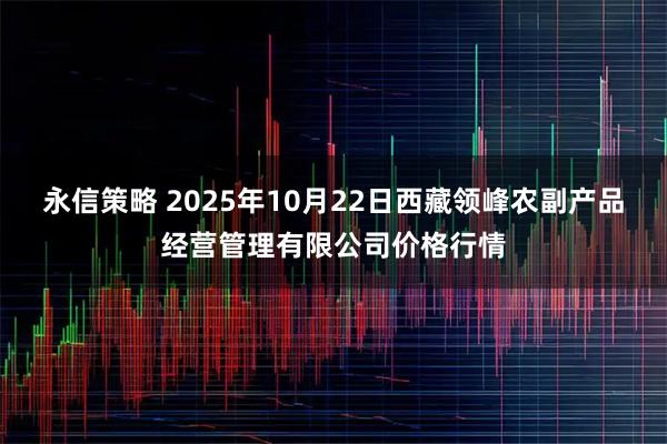 永信策略 2025年10月22日西藏领峰农副产品经营管理有限公司价格行情