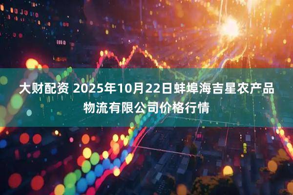 大财配资 2025年10月22日蚌埠海吉星农产品物流有限公司价格行情