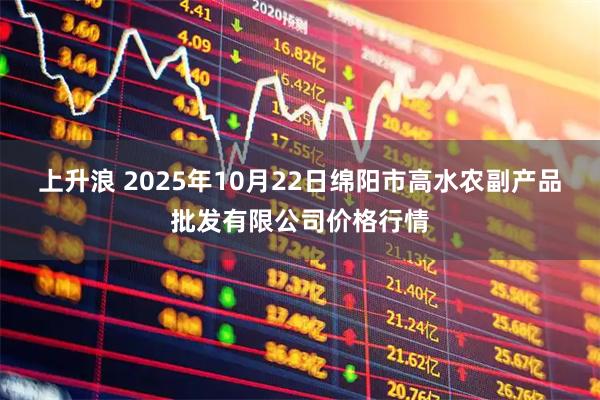 上升浪 2025年10月22日绵阳市高水农副产品批发有限公司价格行情
