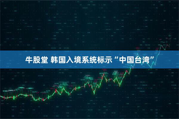 牛股堂 韩国入境系统标示“中国台湾”