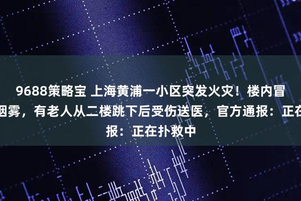 9688策略宝 上海黄浦一小区突发火灾！楼内冒出大量烟雾，有老人从二楼跳下后受伤送医，官方通报：正在扑救中