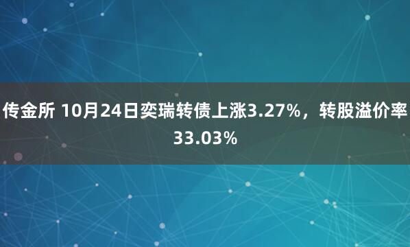 传金所 10月24日奕瑞转债上涨3.27%，转股溢价率33.03%