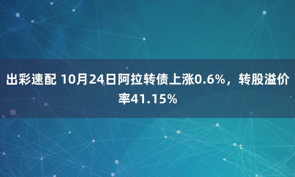 出彩速配 10月24日阿拉转债上涨0.6%，转股溢价率41.15%