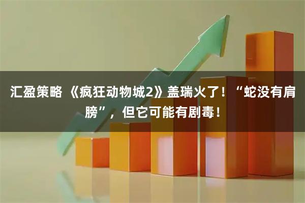 汇盈策略 《疯狂动物城2》盖瑞火了！“蛇没有肩膀”，但它可能有剧毒！