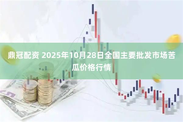 鼎冠配资 2025年10月28日全国主要批发市场苦瓜价格行情
