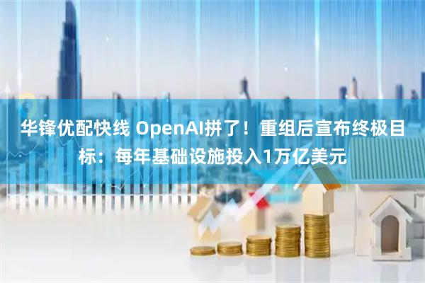 华锋优配快线 OpenAI拼了！重组后宣布终极目标：每年基础设施投入1万亿美元