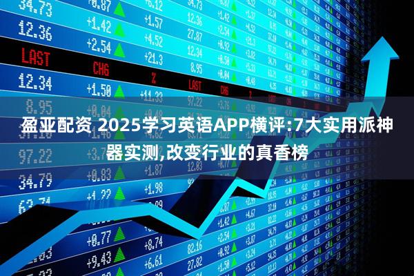 盈亚配资 2025学习英语APP横评:7大实用派神器实测,改变行业的真香榜