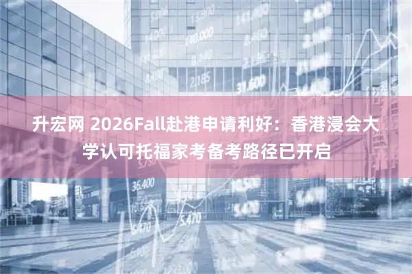 升宏网 2026Fall赴港申请利好：香港浸会大学认可托福家考备考路径已开启