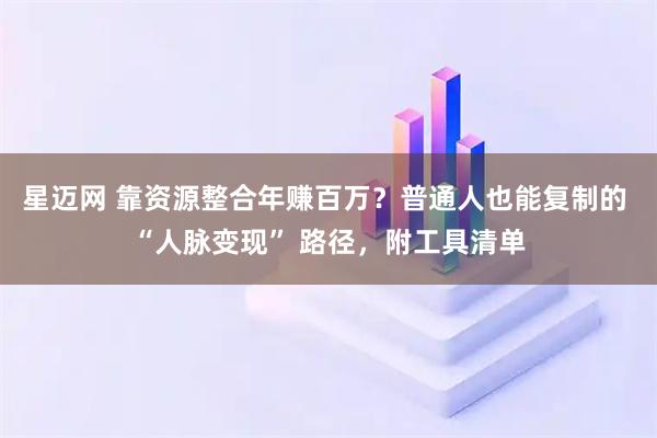 星迈网 靠资源整合年赚百万？普通人也能复制的 “人脉变现” 路径，附工具清单