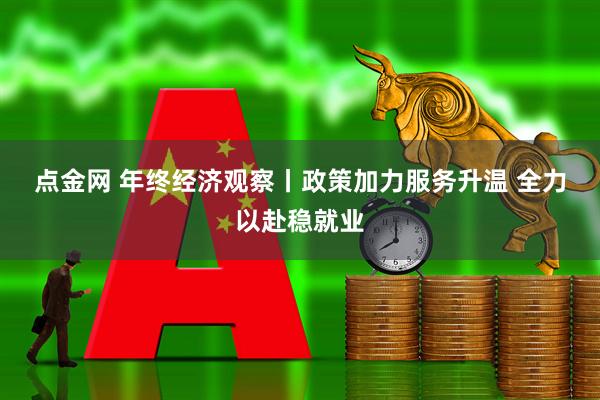 点金网 年终经济观察丨政策加力服务升温 全力以赴稳就业